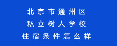 北京市通州區(qū)私立樹人學(xué)校住宿條件怎么樣?