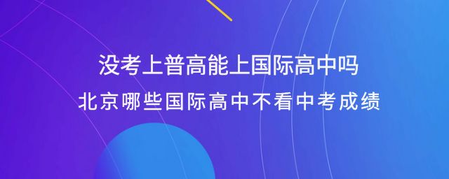 沒考上普高能上國際高中嗎？北京哪些國際高中不看中考成績？