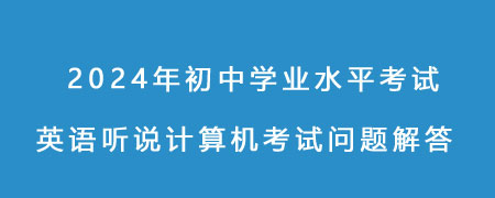  2024年初中學業(yè)水平考試英語聽說計算機考試問題解答
