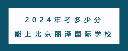 2024年考多少分能上北京丽泽国际学校?