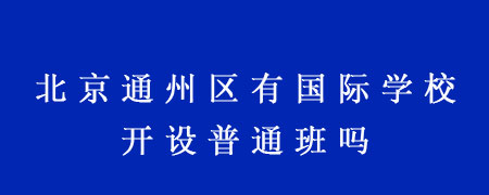 北京通州區(qū)有國際學(xué)校開設(shè)普通班嗎？