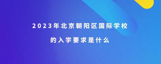 2023年北京朝陽區(qū)國際學(xué)校的入學(xué)要求是什么？