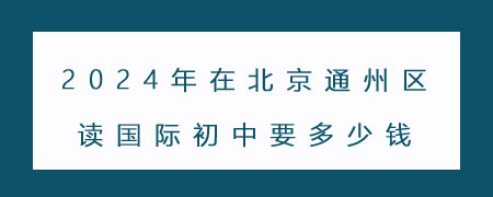 2024年在北京通州區(qū)讀國際初中要多少錢？