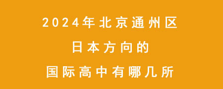 2024年北京通州区日本方向的国际高中有哪几所？