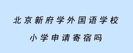 北京新府学外国语学校小学申请寄宿吗?