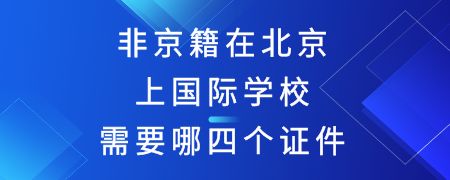 非京籍在北京上国际学校需要哪四个证件？