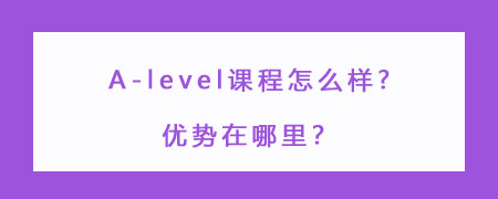 A-level课程怎么样?优势在哪里？