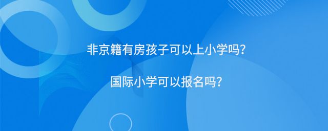 非京籍有房孩子可以上小学吗？国际小学可以报名吗？