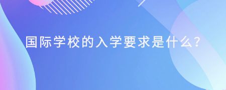 国际学校的入学要求是什么？