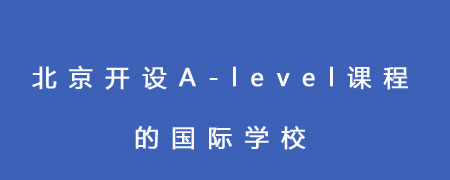 北京开设A-level课程的国际学校