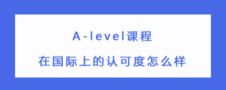 A-level课程在国际上的认可度怎么样