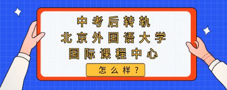 中考后转轨北京外国语大学国际课程中心怎么样?
