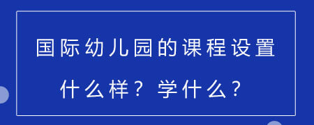 国际幼儿园的课程设置什么样？学什么？