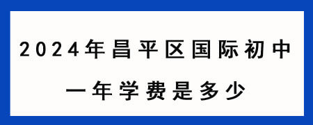 2024年昌平区国际初中一年学费是多少？