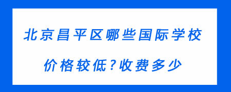 北京昌平区哪些国际学校价格较低?收费多少?