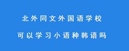 北外同文外国语学校可以学习小语种韩语吗?