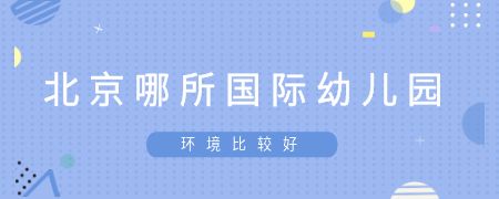 北京哪所国际幼儿园环境比较好?