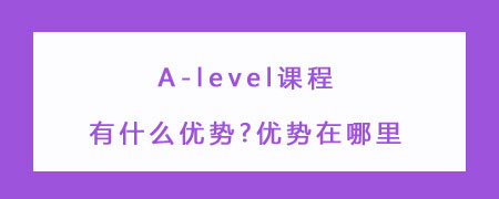 A-level课程有什么优势?优势在哪里?