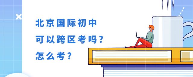 北京初中可以跨区考吗？可以跨区招生的国际初中怎么考？